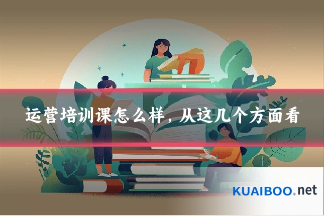 运营培训课怎么样,从这几个方面看