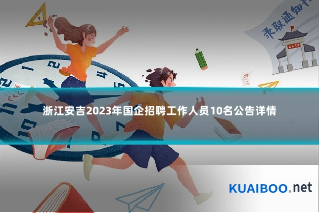 浙江安吉2023年国企招聘工作人员10名公告详情