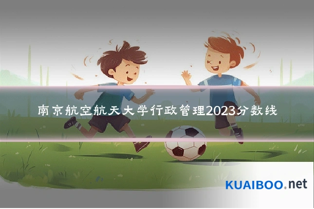 南京航空航天大学行政管理2023分数线