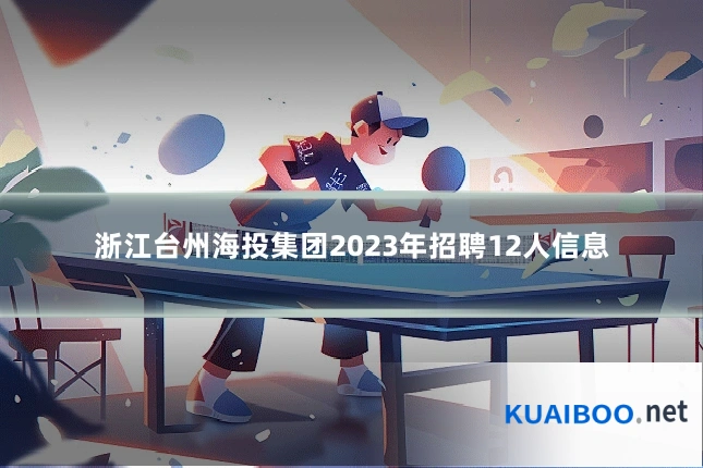 浙江台州海投集团2023年招聘12人信息