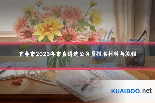 宜春市2023年市直遴选公务员报名材料与流程