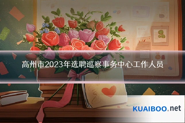 高州市2023年选聘巡察事务中心工作人员