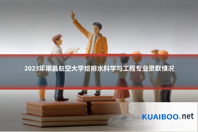 2023年南昌航空大学给排水科学与工程专业录取情况