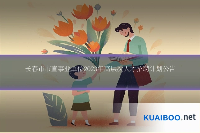长春市市直事业单位2023年高层次人才招聘计划公告