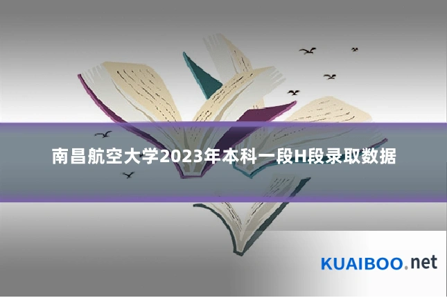 南昌航空大学2023年本科一段H段录取数据