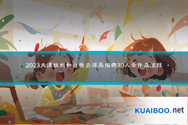 2023天津规划和自然资源局招聘30人条件及流程