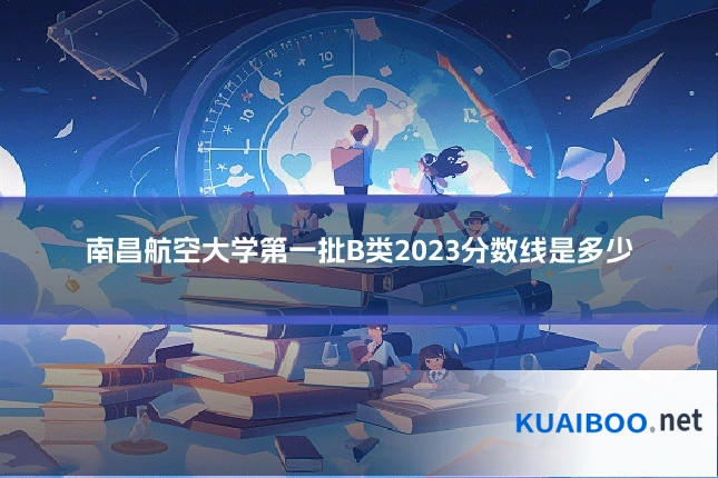 南昌航空大学第一批B类2023分数线是多少