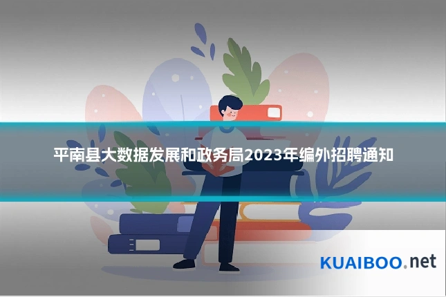 平南县大数据发展和政务局2023年编外招聘通知