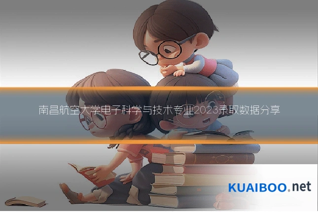南昌航空大学电子科学与技术专业2023录取数据分享