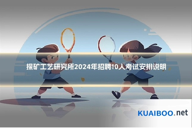 探矿工艺研究所2024年招聘10人考试安排说明