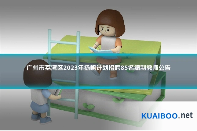 广州市荔湾区2023年扬帆计划招聘85名编制教师公告