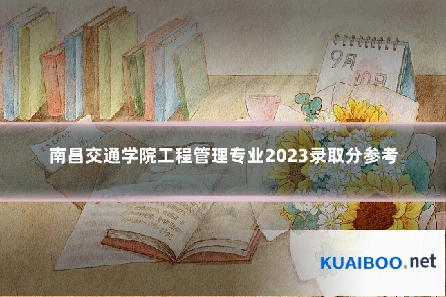 南昌交通学院工程管理专业2023录取分参考