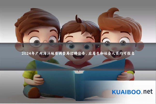 2024年广州海洋地质调查局招聘公告,应届生和社会人员均可报名