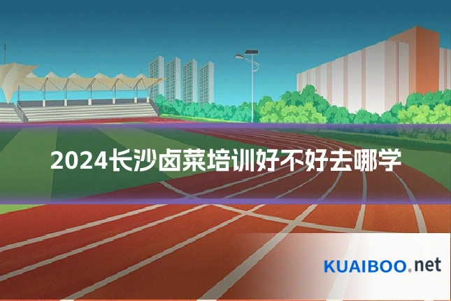 2024长沙卤菜培训好不好去哪学