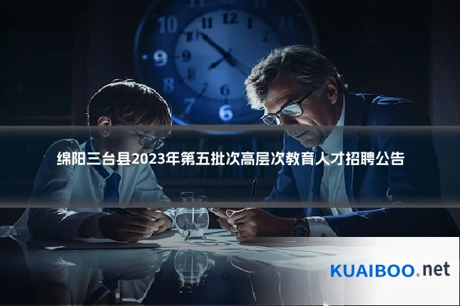 绵阳三台县2023年第五批次高层次教育人才招聘公告