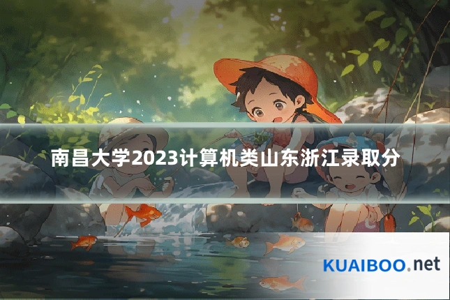 南昌大学2023计算机类山东浙江录取分