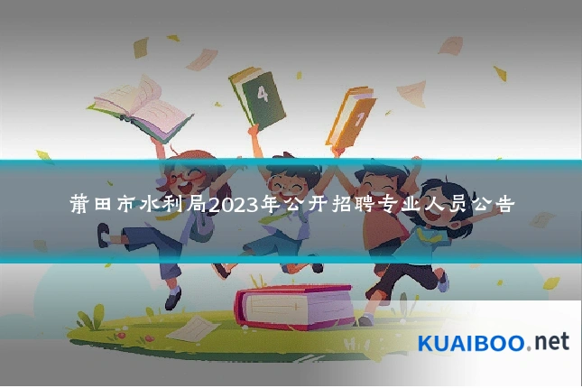 莆田市水利局2023年公开招聘专业人员公告
