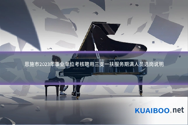 恩施市2023年事业单位考核聘用三支一扶服务期满人员选岗说明