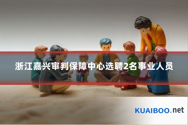 浙江嘉兴审判保障中心选聘2名事业人员