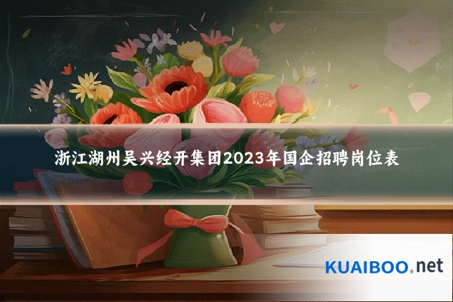 浙江湖州吴兴经开集团2023年国企招聘岗位表