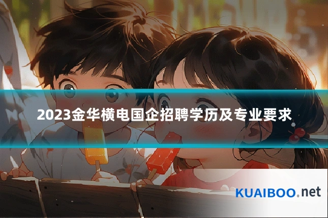 2023金华横电国企招聘学历及专业要求