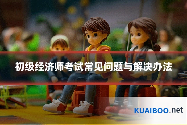 初级经济师考试常见问题与解决办法