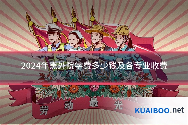 2024年黑外院学费多少钱及各专业收费