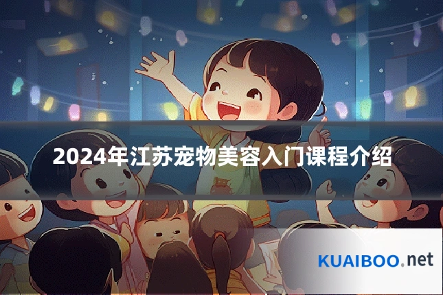 2024年江苏宠物美容入门课程介绍