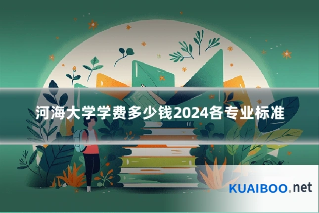 河海大学学费多少钱2024各专业标准