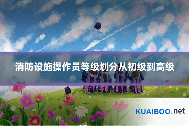 消防设施操作员等级划分从初级到高级