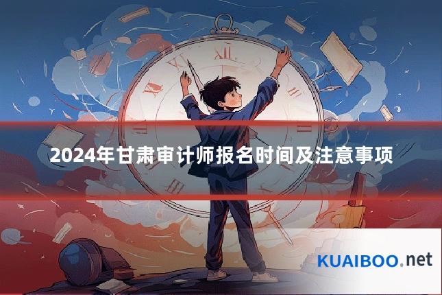 2024年甘肃审计师报名时间及注意事项