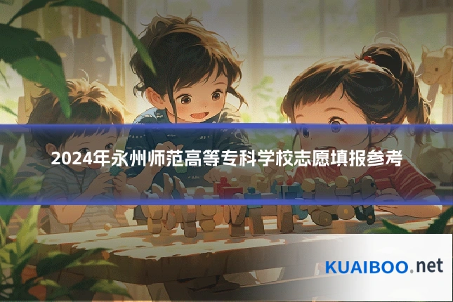 2024年永州师范高等专科学校志愿填报参考