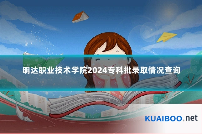 明达职业技术学院2024专科批录取情况查询