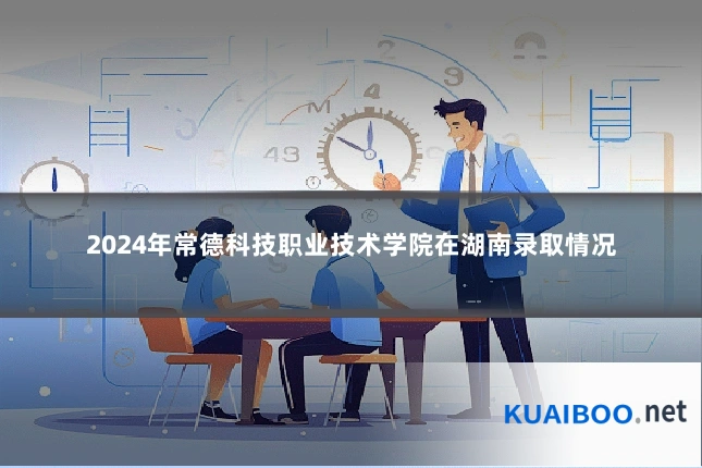 2024年常德科技职业技术学院在湖南录取情况
