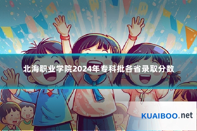 北海职业学院2024年专科批各省录取分数