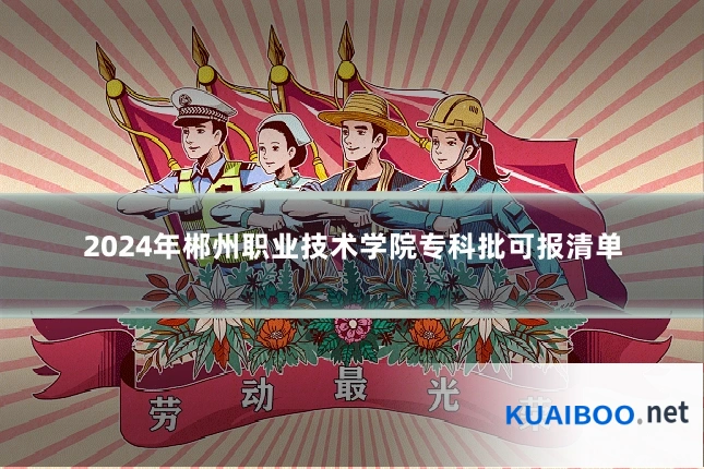 2024年郴州职业技术学院专科批可报清单