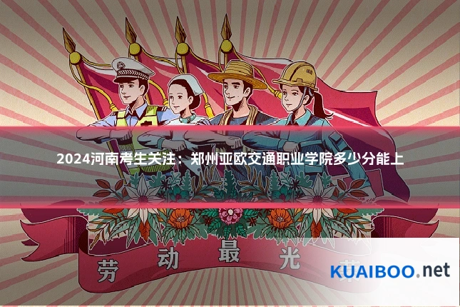 2024河南考生关注：郑州亚欧交通职业学院多少分能上