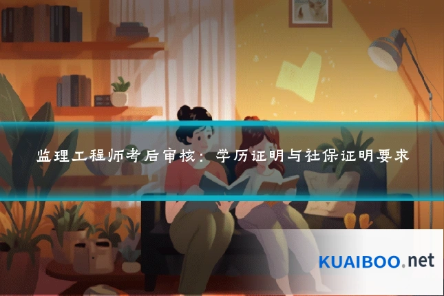 监理工程师考后审核:学历证明与社保证明要求