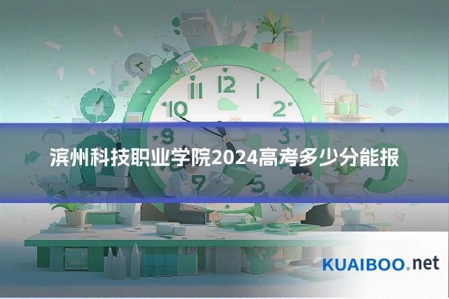 滨州科技职业学院2024高考多少分能报