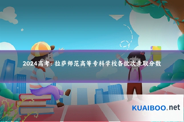 2024高考：拉萨师范高等专科学校各批次录取分数