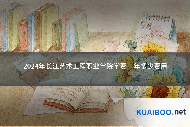 2024年长江艺术工程职业学院学费一年多少费用