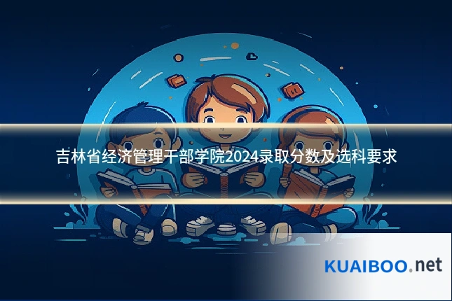 吉林省经济管理干部学院2024录取分数及选科要求