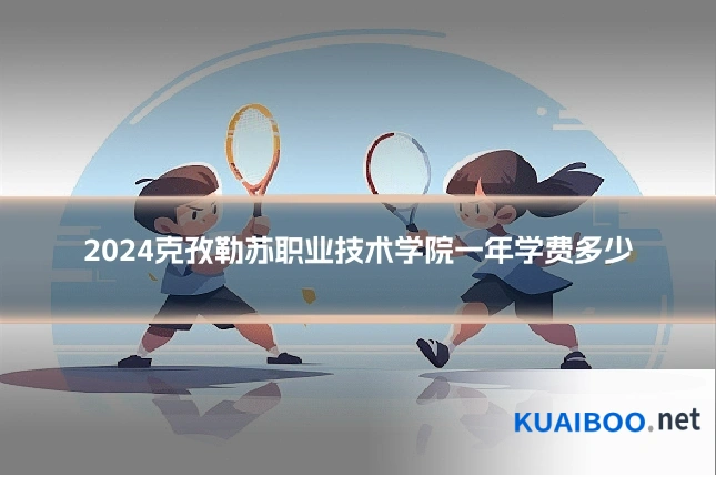 2024克孜勒苏职业技术学院一年学费多少