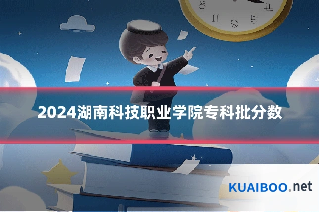 2024湖南科技职业学院专科批分数