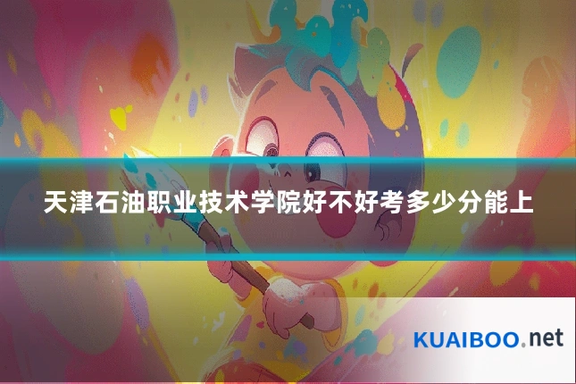 天津石油职业技术学院好不好考多少分能上