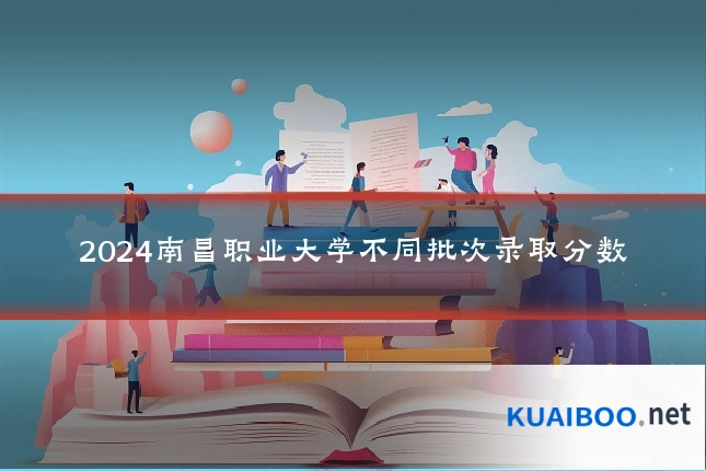 2024南昌职业大学不同批次录取分数
