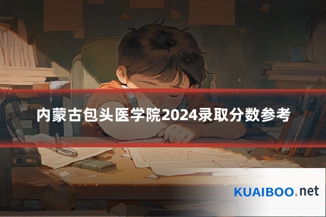 内蒙古包头医学院2024录取分数参考