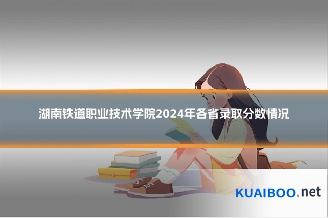 湖南铁道职业技术学院2024年各省录取分数情况