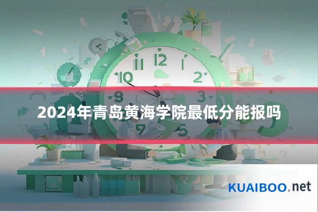 2024年青岛黄海学院最低分能报吗