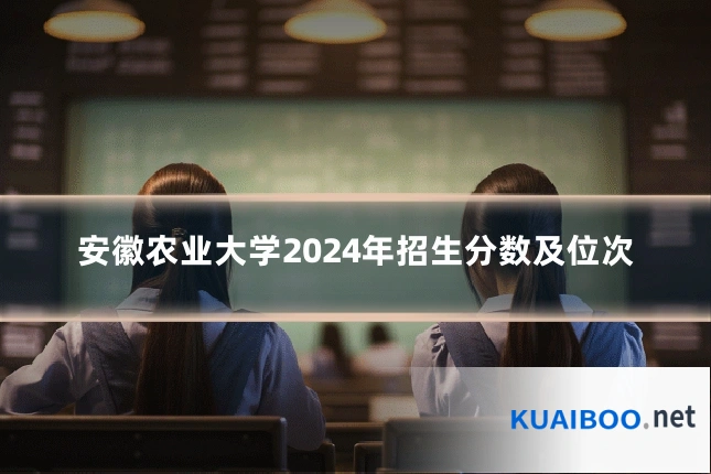 安徽农业大学2024年招生分数及位次